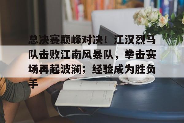 包含总决赛巅峰对决！江汉烈马队击败江南风暴队，拳击赛场再起波澜；经验成为胜负手的词条